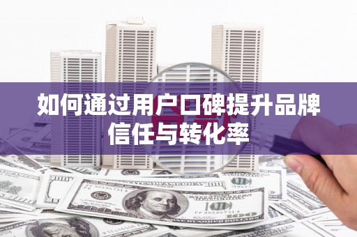 黑龙江如何通过用户口碑提升品牌信任与转化率
