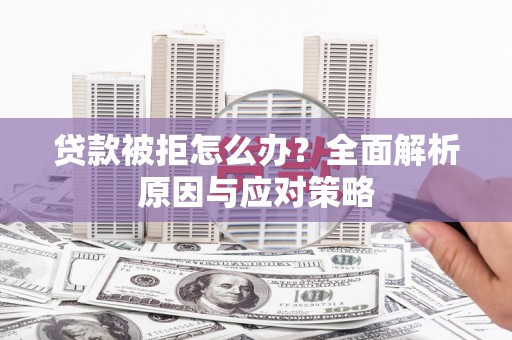 黑龙江贷款被拒怎么办？全面解析原因与应对策略