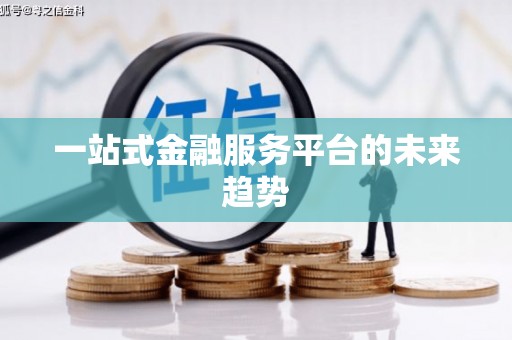 黑龙江一站式金融服务平台的未来趋势