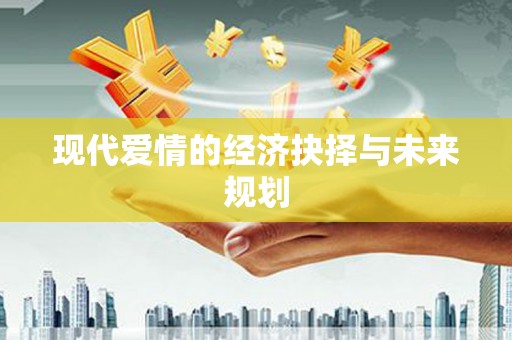 黑龙江现代爱情的经济抉择与未来规划