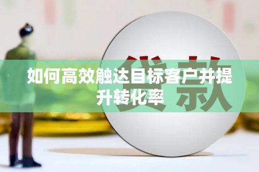 黑龙江如何高效触达目标客户并提升转化率