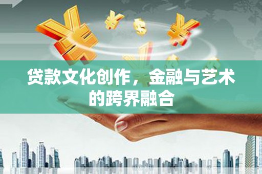 黑龙江贷款文化创作，金融与艺术的跨界融合