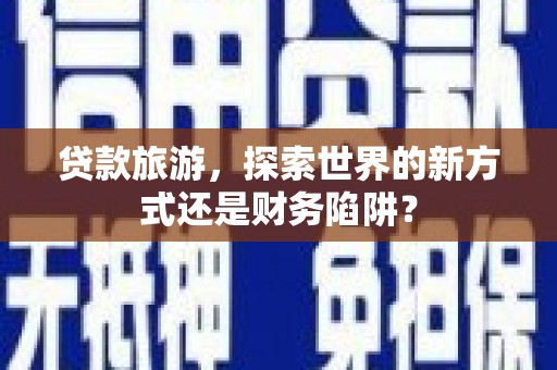 黑龙江贷款旅游，探索世界的新方式还是财务陷阱？