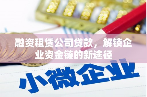 黑龙江融资租赁公司贷款，解锁企业资金链的新途径